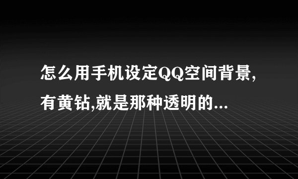 怎么用手机设定QQ空间背景,有黄钻,就是那种透明的图片,还可以看到字。