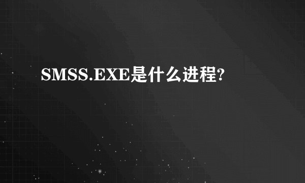 SMSS.EXE是什么进程?