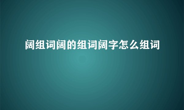 阔组词阔的组词阔字怎么组词