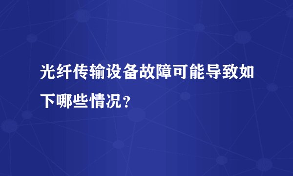 光纤传输设备故障可能导致如下哪些情况？