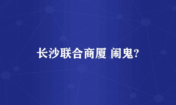 长沙联合商厦 闹鬼?