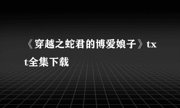《穿越之蛇君的博爱娘子》txt全集下载
