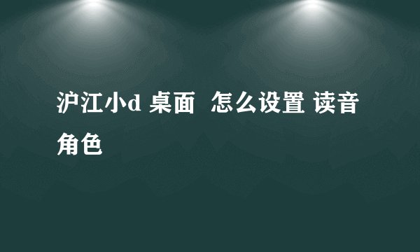 沪江小d 桌面  怎么设置 读音角色