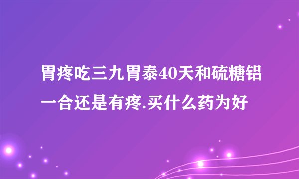 胃疼吃三九胃泰40天和硫糖铝一合还是有疼.买什么药为好