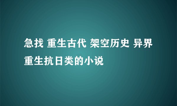 急找 重生古代 架空历史 异界 重生抗日类的小说