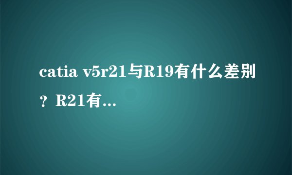 catia v5r21与R19有什么差别？R21有什么优势呢?