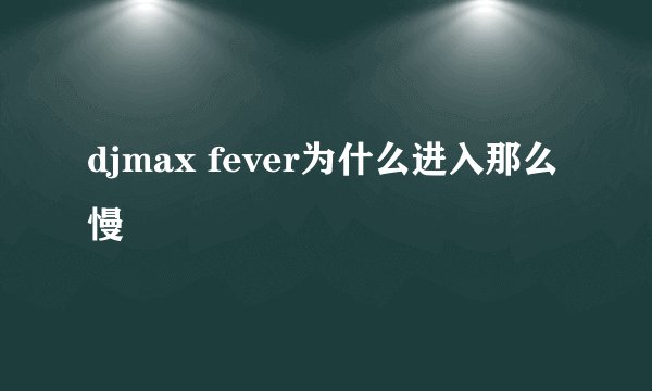 djmax fever为什么进入那么慢