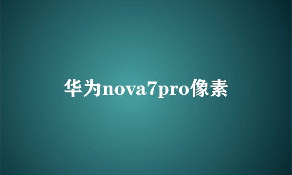 华为nova7pro像素