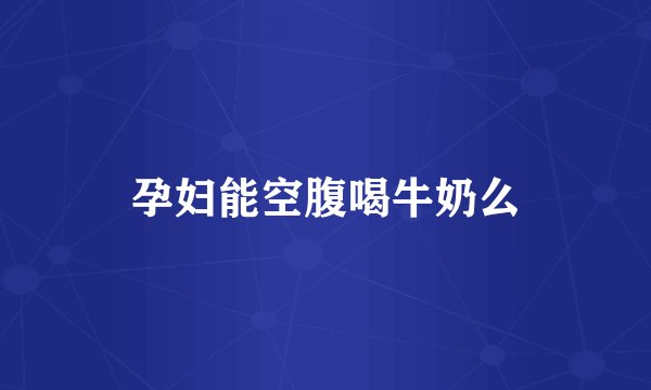 孕妇能空腹喝牛奶么