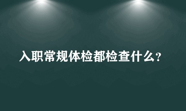 入职常规体检都检查什么？
