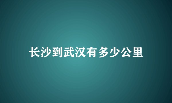 长沙到武汉有多少公里