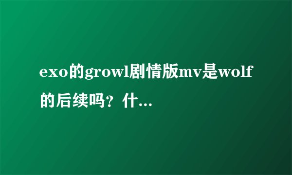 exo的growl剧情版mv是wolf的后续吗?什么时候才出呢?