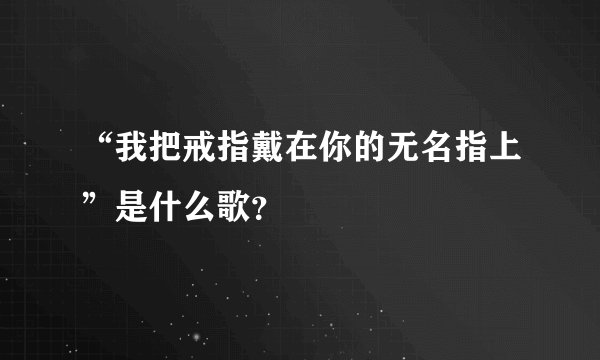 “我把戒指戴在你的无名指上”是什么歌？