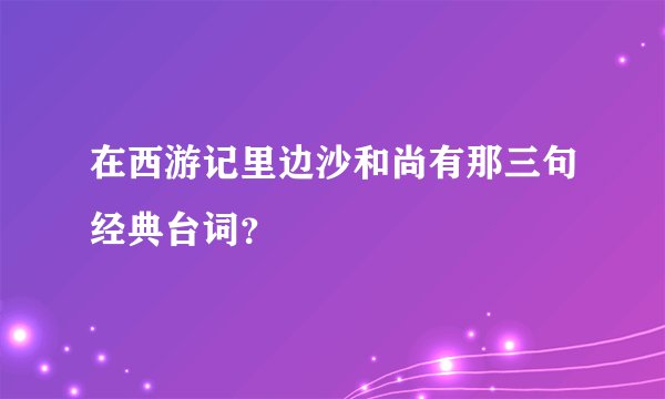 在西游记里边沙和尚有那三句经典台词？
