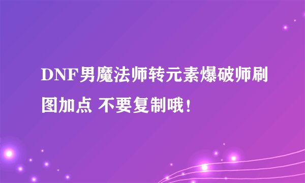 DNF男魔法师转元素爆破师刷图加点 不要复制哦！
