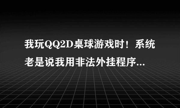 我玩QQ2D桌球游戏时！系统老是说我用非法外挂程序！是怎么回事？