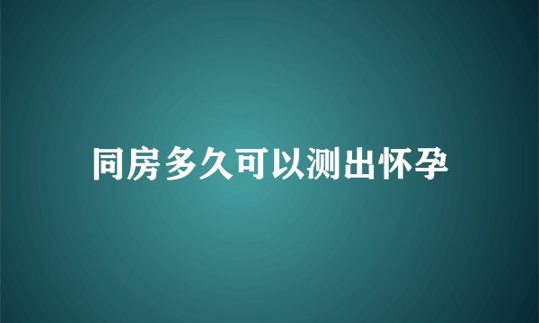 同房多久可以测出怀孕