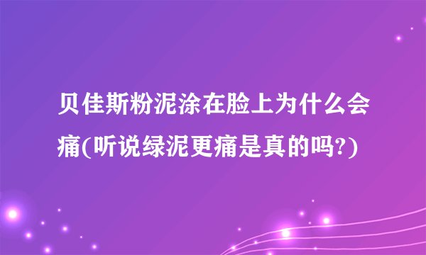 贝佳斯粉泥涂在脸上为什么会痛(听说绿泥更痛是真的吗?)