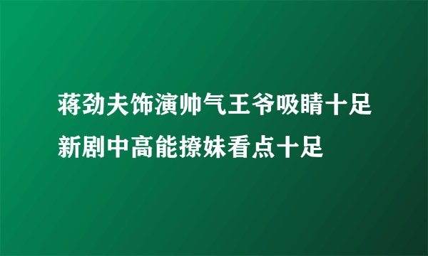 蒋劲夫饰演帅气王爷吸睛十足新剧中高能撩妹看点十足