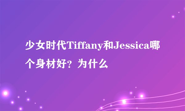 少女时代Tiffany和Jessica哪个身材好？为什么