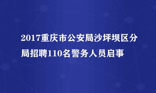 2017重庆市公安局沙坪坝区分局招聘110名警务人员启事