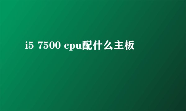 i5 7500 cpu配什么主板