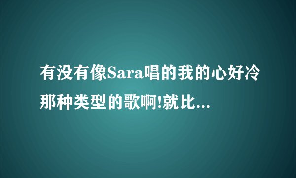 有没有像Sara唱的我的心好冷那种类型的歌啊!就比较深情一点的.!!