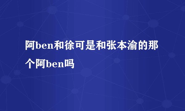 阿ben和徐可是和张本渝的那个阿ben吗