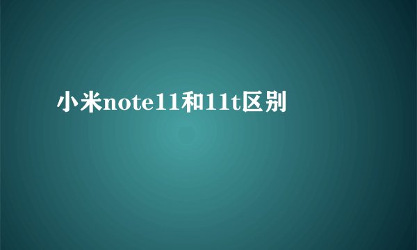 小米note11和11t区别