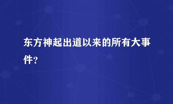 东方神起出道以来的所有大事件？