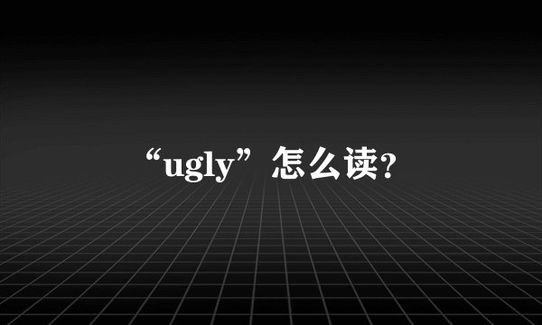 “ugly”怎么读？