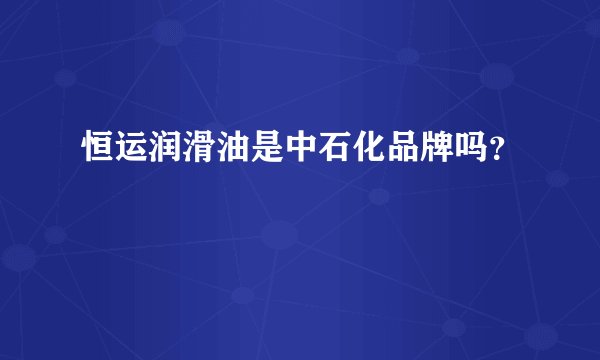 恒运润滑油是中石化品牌吗？