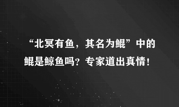 “北冥有鱼，其名为鲲”中的鲲是鲸鱼吗？专家道出真情！