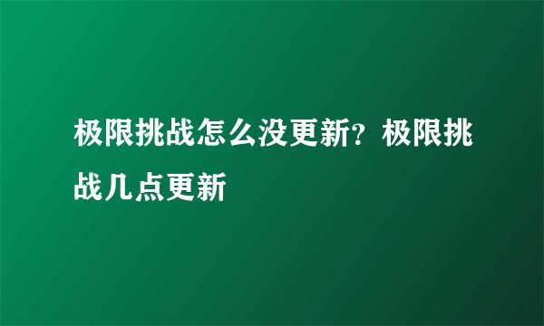 极限挑战怎么没更新？极限挑战几点更新