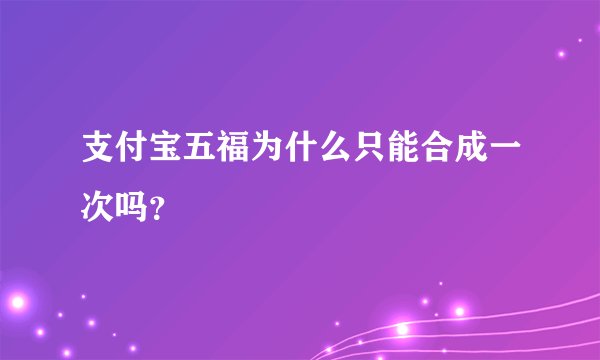 支付宝五福为什么只能合成一次吗？