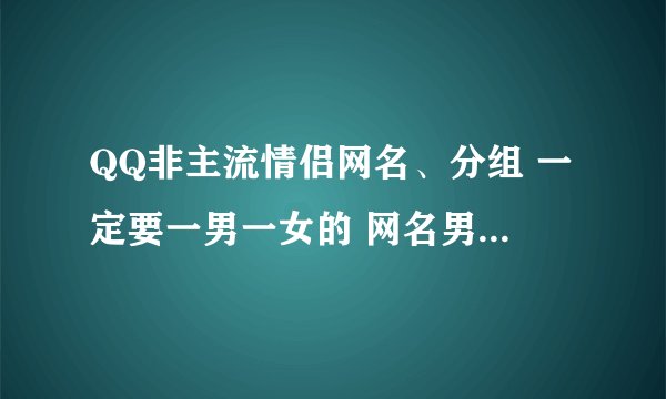 QQ非主流情侣网名、分组 一定要一男一女的 网名男生要霸道点的 分组要伤感点的 一定哦。。。