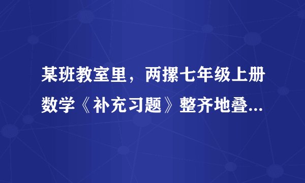 某班教室里，两摞七年级上册数学《补充习题》整齐地叠放在课桌上，请根据图中所给出的数据信息，解答下列问题：（1）每本数学《补充习题》的厚度为$cm$，课桌的高度为$cm$；（2）当一摞叠放在桌面上的数学《补充习题》的本数为$x($本）时，请写出这一摞数学《补充习题》高出地面的距离为$cm($用含$x$的代数式表示）；（3）若桌面上有$60$本数学《补充习题》整齐地叠放成一摞，小亮从中取走他们小组的$16$本，求余下的数学《补充习题》高出地面的距离.