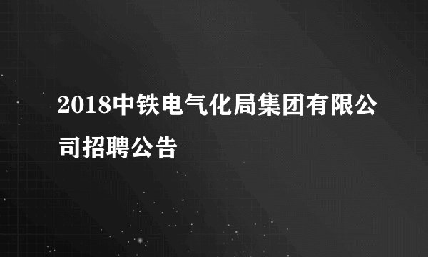 2018中铁电气化局集团有限公司招聘公告