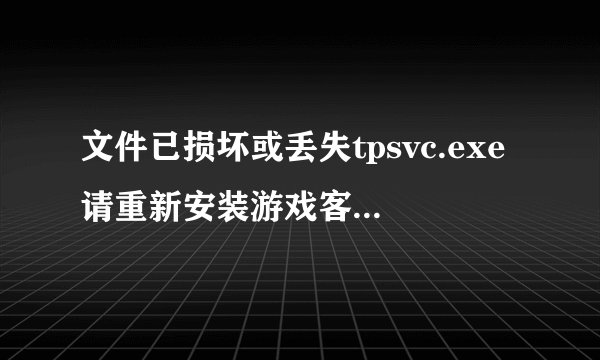 文件已损坏或丢失tpsvc.exe请重新安装游戏客户端再试怎么办？