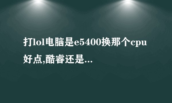 打lol电脑是e5400换那个cpu好点,酷睿还是奔腾好,求师傅为我指教吧!