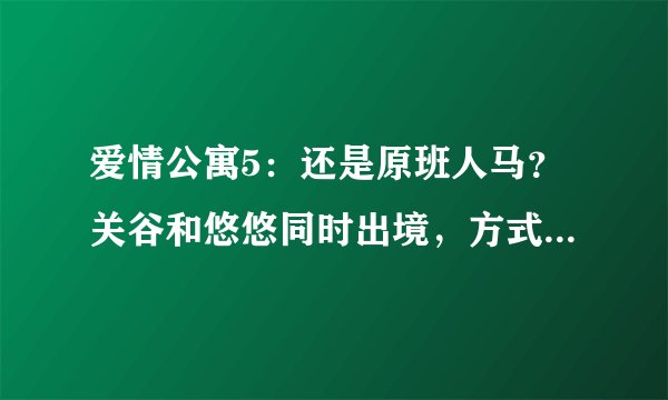爱情公寓5：还是原班人马？关谷和悠悠同时出境，方式有些特殊