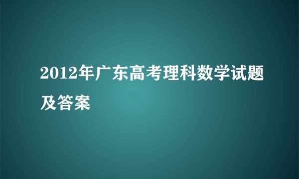 2012年广东高考理科数学试题及答案