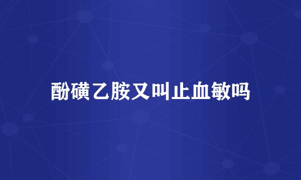 酚磺乙胺又叫止血敏吗