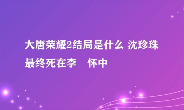 大唐荣耀2结局是什么 沈珍珠最终死在李俶怀中
