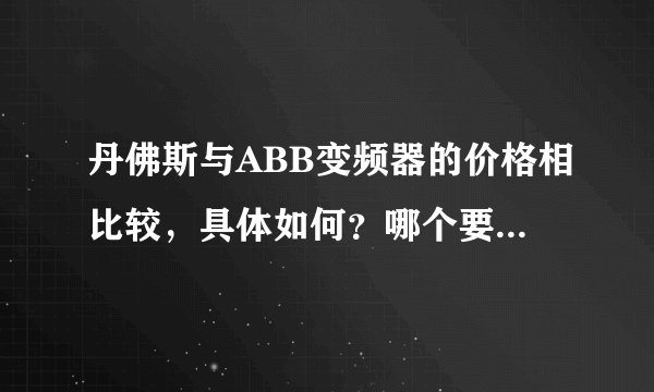 丹佛斯与ABB变频器的价格相比较，具体如何？哪个要贵些呢？