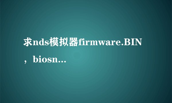 求nds模拟器firmware.BIN，biosnds7.rom，biosnds9.rom三个文件