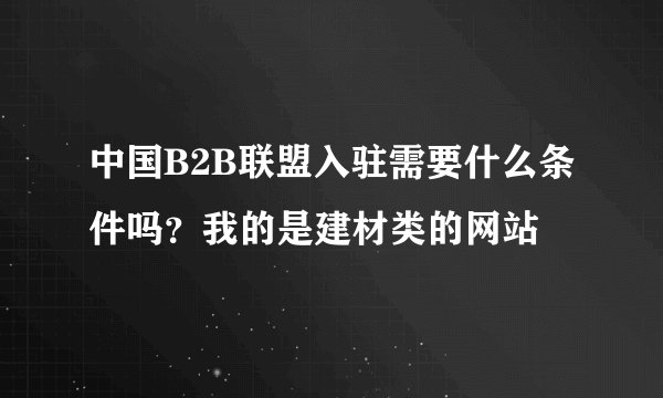 中国B2B联盟入驻需要什么条件吗？我的是建材类的网站