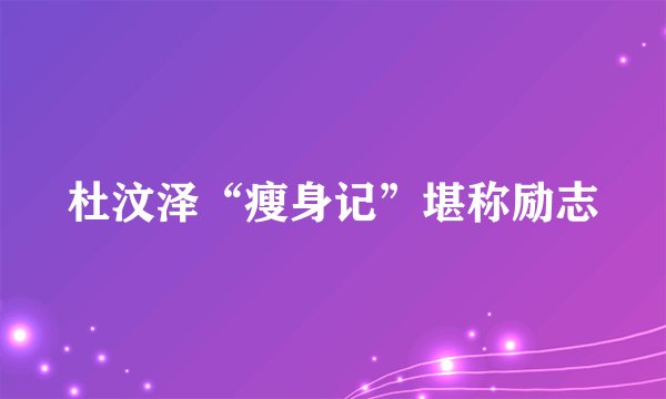 杜汶泽“瘦身记”堪称励志