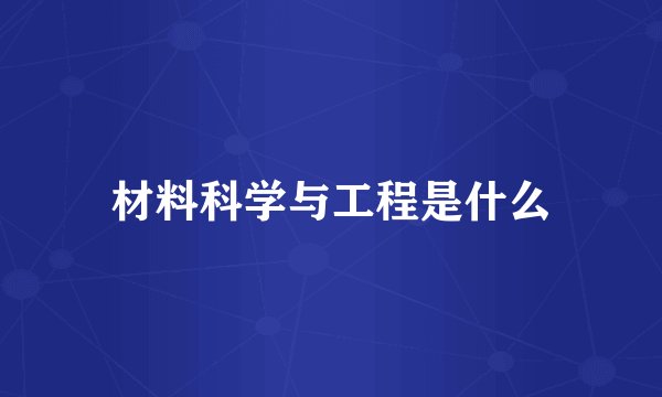 材料科学与工程是什么