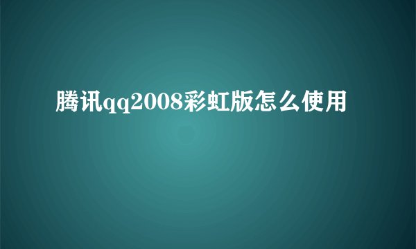 腾讯qq2008彩虹版怎么使用